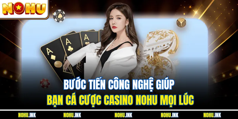 Bước tiến công nghệ giúp bạn cá cược casino NOHU mọi lúc