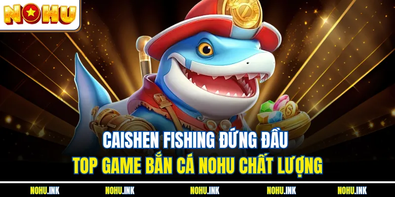 Caishen Fishing đứng đầu top game bắn cá NOHU chất lượng