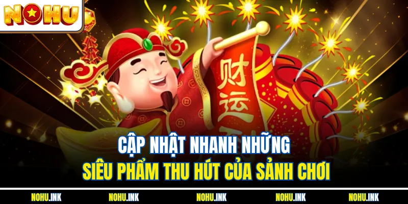 Cập nhật nhanh những siêu phẩm thu hút của sảnh chơi