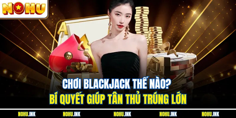 Chơi Blackjack thế nào để tồn tại lâu dài tại bàn cược