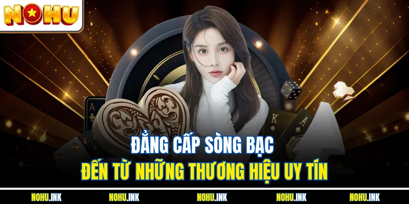 Đẳng cấp sòng bạc đến từ những thương hiệu uy tín