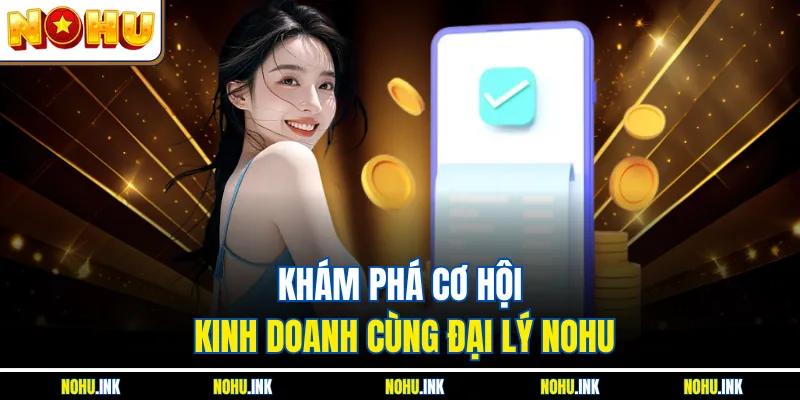 Khám phá cơ hội kinh doanh cùng đại lý NOHU
