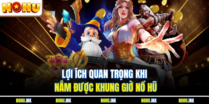 Lợi ích quan trọng khi nắm được khung giờ nổ hũ