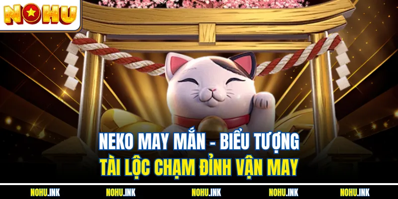 Neko May Mắn – Biểu Tượng Tài Lộc Chạm Đỉnh Vận May
