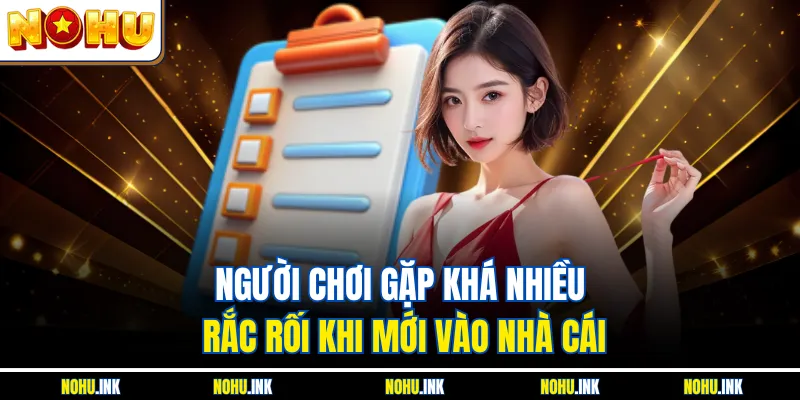 Người chơi gặp khá nhiều rắc rối khi mới vào nhà cái