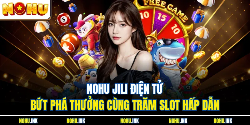NOHU JILI Điện Tử - Bứt Phá Thưởng Cùng Trăm Slot Hấp Dẫn