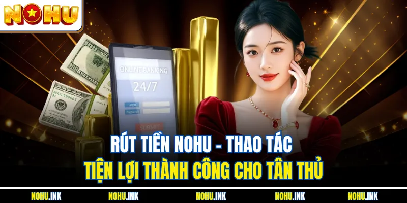 Rút Tiền Nohu - Thao Tác Tiện Lợi Thành Công Cho Tân Thủ