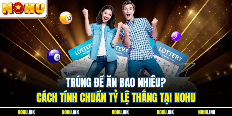 Trúng Đề Ăn Bao Nhiêu? Cách Tính Chuẩn Tỷ Lệ Thắng Tại NOHU
